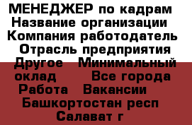 МЕНЕДЖЕР по кадрам › Название организации ­ Компания-работодатель › Отрасль предприятия ­ Другое › Минимальный оклад ­ 1 - Все города Работа » Вакансии   . Башкортостан респ.,Салават г.